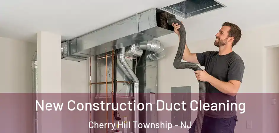  New Construction Duct Cleaning Cherry Hill Township - NJ